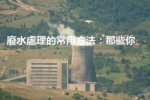 廢水處理的常用方法：那些你不明白的環(huán)保黑科技？